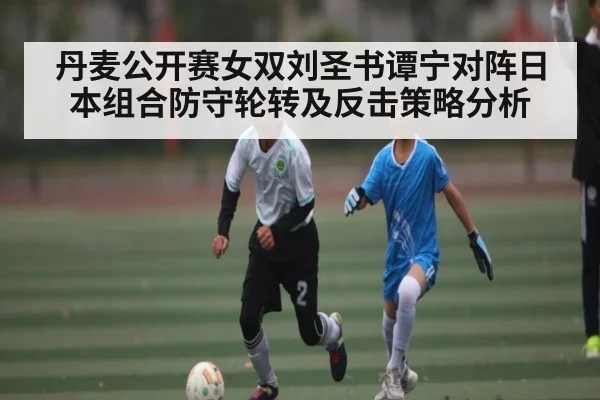 丹麦公开赛女双刘圣书谭宁对阵日本组合防守轮转及反击策略分析