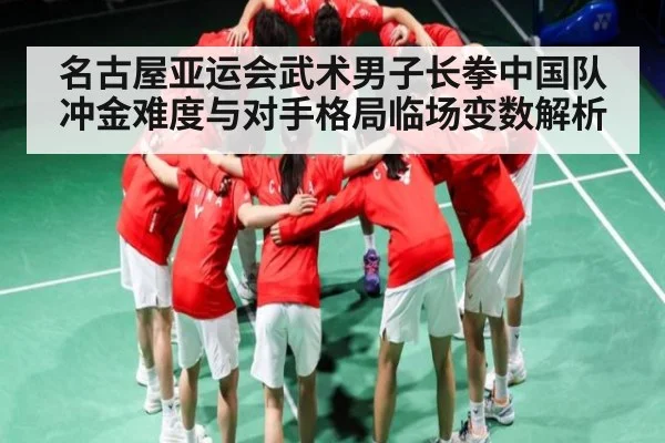 名古屋亚运会武术男子长拳中国队冲金难度与对手格局临场变数解析