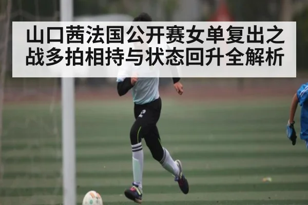山口茜法国公开赛女单复出之战多拍相持与状态回升全解析