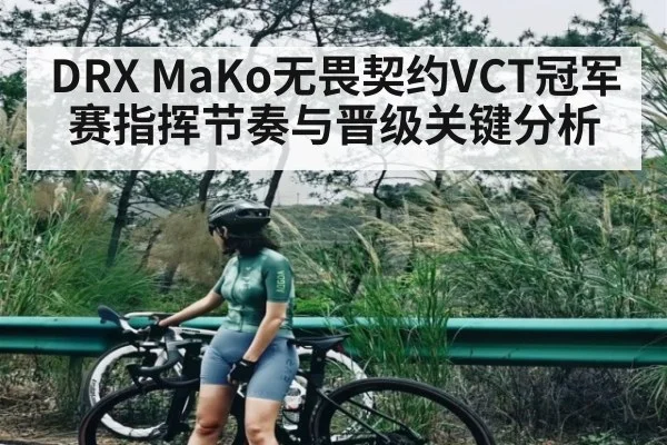 DRX MaKo无畏契约VCT冠军赛指挥节奏与晋级关键分析