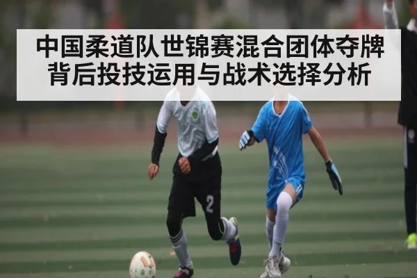 中国柔道队世锦赛混合团体夺牌背后投技运用与战术选择分析（kaiyun）